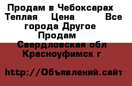 Продам в Чебоксарах!!!Теплая! › Цена ­ 250 - Все города Другое » Продам   . Свердловская обл.,Красноуфимск г.